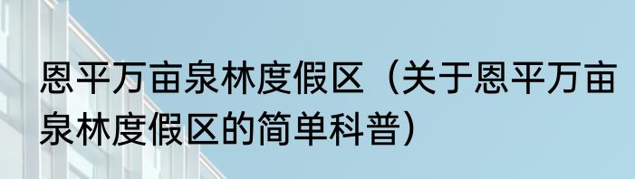 恩平万亩泉林度假区（关于恩平万亩泉林度假区的简单科普）