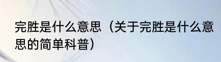 完胜是什么意思（关于完胜是什么意思的简单科普）