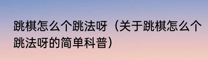 跳棋怎么个跳法呀（关于跳棋怎么个跳法呀的简单科普）