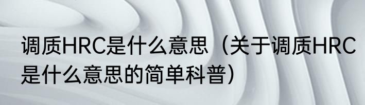 调质HRC是什么意思（关于调质HRC是什么意思的简单科普）