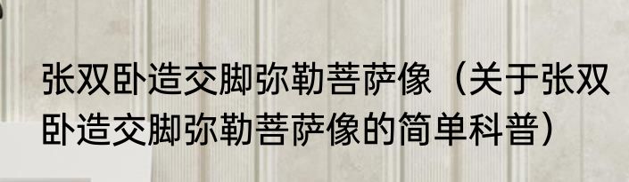 张双卧造交脚弥勒菩萨像（关于张双卧造交脚弥勒菩萨像的简单科普）