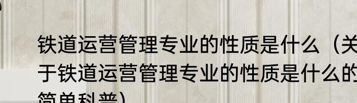 铁道运营管理专业的性质是什么（关于铁道运营管理专业的性质是什么的简单科普）