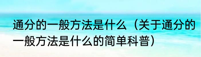 通分的一般方法是什么（关于通分的一般方法是什么的简单科普）