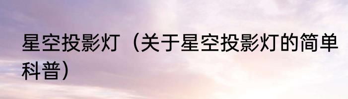 星空投影灯（关于星空投影灯的简单科普）