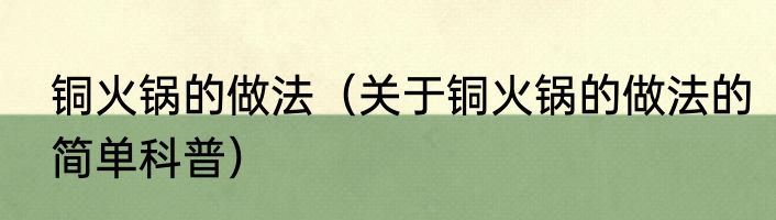 铜火锅的做法（关于铜火锅的做法的简单科普）