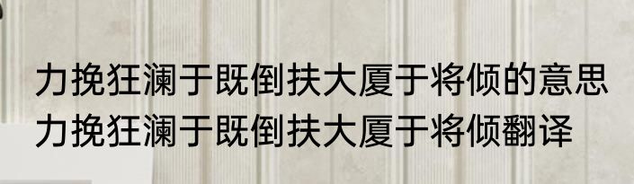 力挽狂澜于既倒扶大厦于将倾的意思 力挽狂澜于既倒扶大厦于将倾翻译