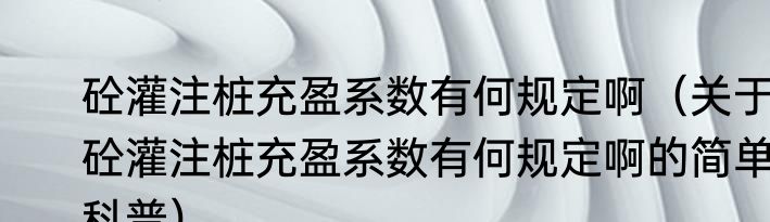 砼灌注桩充盈系数有何规定啊（关于砼灌注桩充盈系数有何规定啊的简单科普）