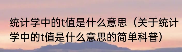 统计学中的t值是什么意思（关于统计学中的t值是什么意思的简单科普）