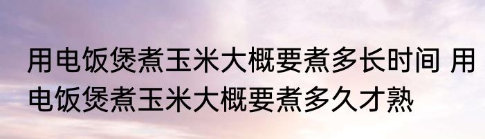 用电饭煲煮玉米大概要煮多长时间 用电饭煲煮玉米大概要煮多久才熟