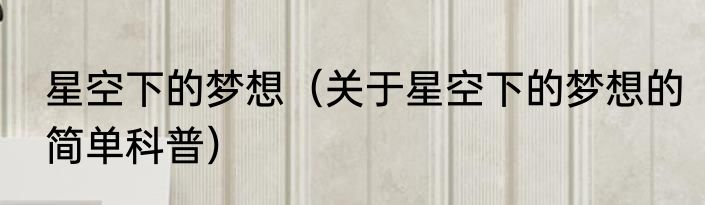 星空下的梦想（关于星空下的梦想的简单科普）