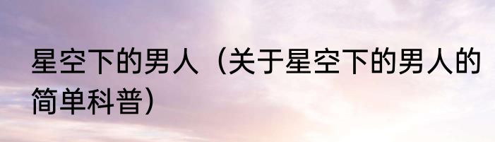 星空下的男人（关于星空下的男人的简单科普）