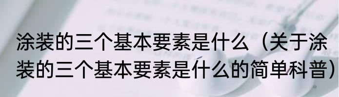 涂装的三个基本要素是什么（关于涂装的三个基本要素是什么的简单科普）