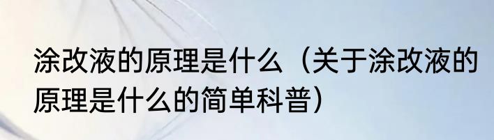 涂改液的原理是什么（关于涂改液的原理是什么的简单科普）