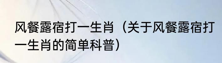 风餐露宿打一生肖（关于风餐露宿打一生肖的简单科普）