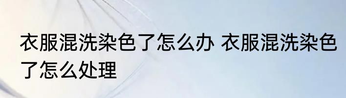 衣服混洗染色了怎么办 衣服混洗染色了怎么处理