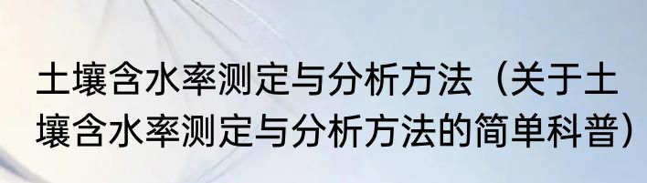 土壤含水率测定与分析方法（关于土壤含水率测定与分析方法的简单科普）
