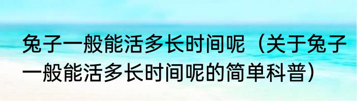 兔子一般能活多长时间呢（关于兔子一般能活多长时间呢的简单科普）