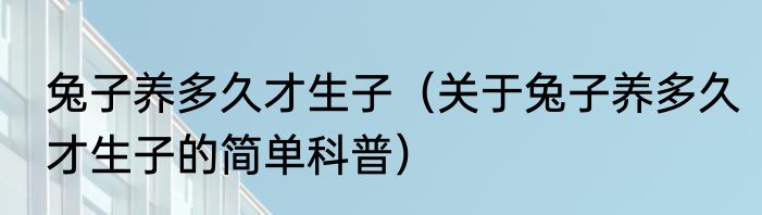 兔子养多久才生子（关于兔子养多久才生子的简单科普）