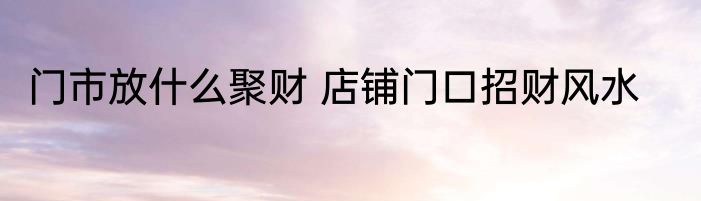 门市放什么聚财 店铺门口招财风水