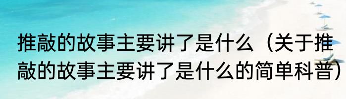 推敲的故事主要讲了是什么（关于推敲的故事主要讲了是什么的简单科普）