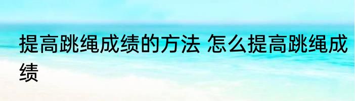 提高跳绳成绩的方法 怎么提高跳绳成绩