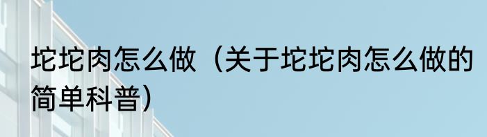坨坨肉怎么做（关于坨坨肉怎么做的简单科普）