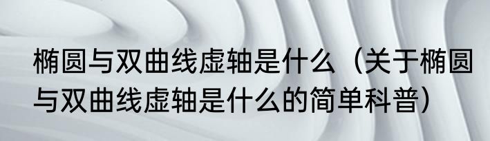 椭圆与双曲线虚轴是什么（关于椭圆与双曲线虚轴是什么的简单科普）