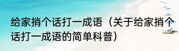 给家捎个话打一成语（关于给家捎个话打一成语的简单科普）