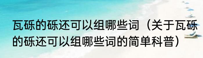 瓦砾的砾还可以组哪些词（关于瓦砾的砾还可以组哪些词的简单科普）