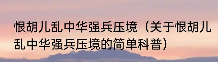 恨胡儿乱中华强兵压境（关于恨胡儿乱中华强兵压境的简单科普）