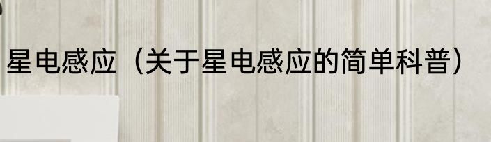 星电感应（关于星电感应的简单科普）