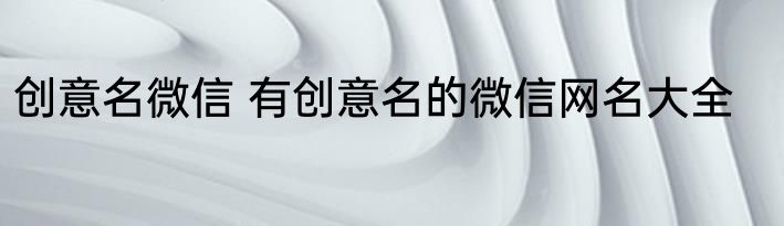 创意名微信 有创意名的微信网名大全