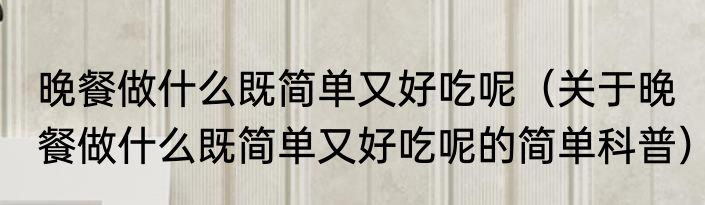 晚餐做什么既简单又好吃呢（关于晚餐做什么既简单又好吃呢的简单科普）