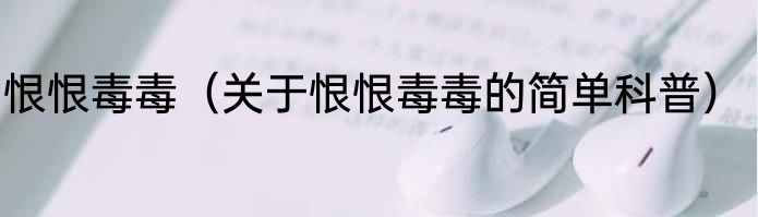 恨恨毒毒（关于恨恨毒毒的简单科普）