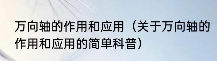 万向轴的作用和应用（关于万向轴的作用和应用的简单科普）