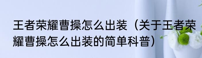 王者荣耀曹操怎么出装（关于王者荣耀曹操怎么出装的简单科普）