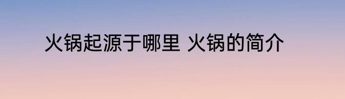 火锅起源于哪里 火锅的简介