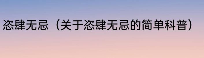 恣肆无忌（关于恣肆无忌的简单科普）
