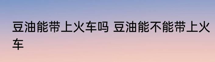 豆油能带上火车吗 豆油能不能带上火车