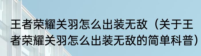 王者荣耀关羽怎么出装无敌（关于王者荣耀关羽怎么出装无敌的简单科普）