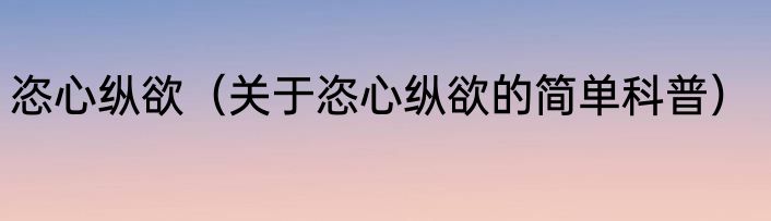恣心纵欲（关于恣心纵欲的简单科普）