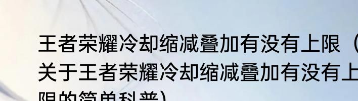 王者荣耀冷却缩减叠加有没有上限（关于王者荣耀冷却缩减叠加有没有上限的简单科普）