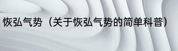 恢弘气势（关于恢弘气势的简单科普）