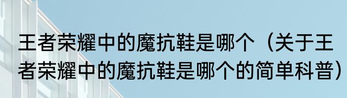 王者荣耀中的魔抗鞋是哪个（关于王者荣耀中的魔抗鞋是哪个的简单科普）