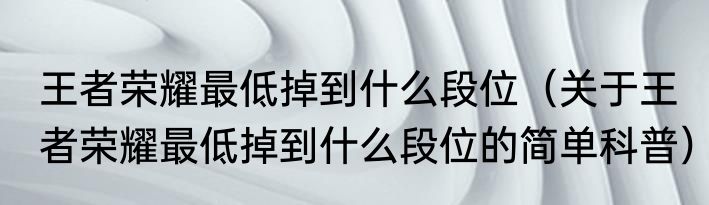 王者荣耀最低掉到什么段位（关于王者荣耀最低掉到什么段位的简单科普）