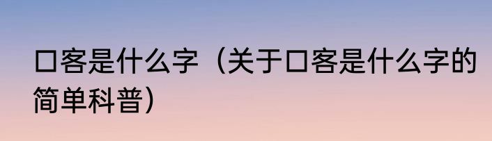 口客是什么字（关于口客是什么字的简单科普）