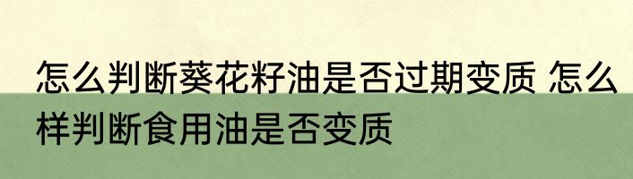 怎么判断葵花籽油是否过期变质 怎么样判断食用油是否变质