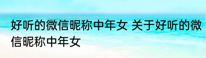 好听的微信昵称中年女 关于好听的微信昵称中年女