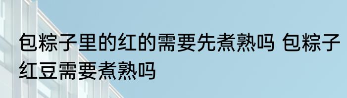 包粽子里的红的需要先煮熟吗 包粽子红豆需要煮熟吗
