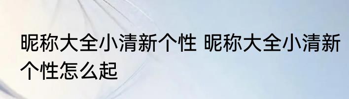 昵称大全小清新个性 昵称大全小清新个性怎么起